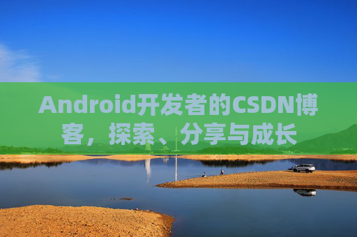 Android开发者的CSDN博客，探索、分享与成长